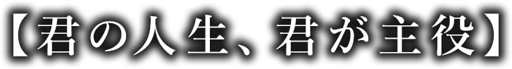 【君の人生、君が主役】